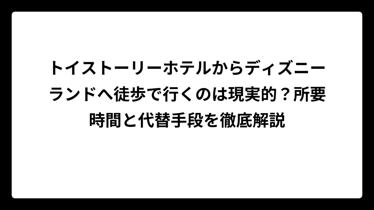 トイストーリーホテルからディズニーランドへ徒歩で行くのは現実的？所要時間と代替手段を徹底解説