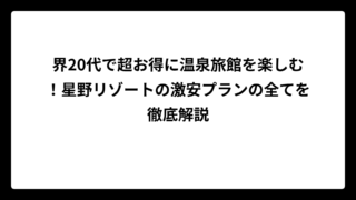 界20代で超お得に温泉旅館を楽しむ！星野リゾートの激安プランの全てを徹底解説