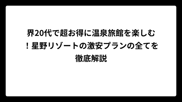 界20代で超お得に温泉旅館を楽しむ！星野リゾートの激安プランの全てを徹底解説