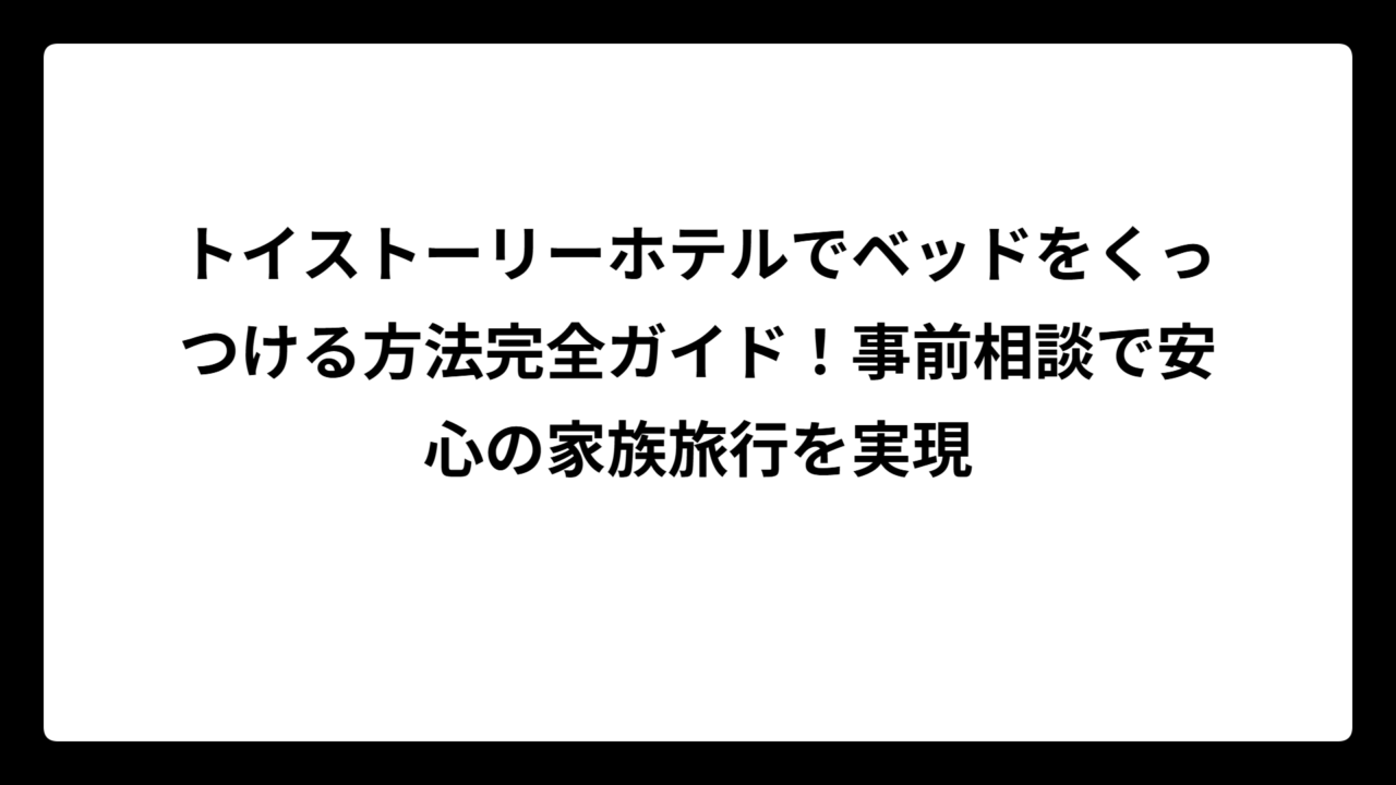 トイストーリーホテルでベッドをくっつける方法完全ガイド！事前相談で安心の家族旅行を実現