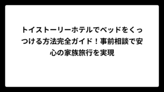 トイストーリーホテルでベッドをくっつける方法完全ガイド！事前相談で安心の家族旅行を実現
