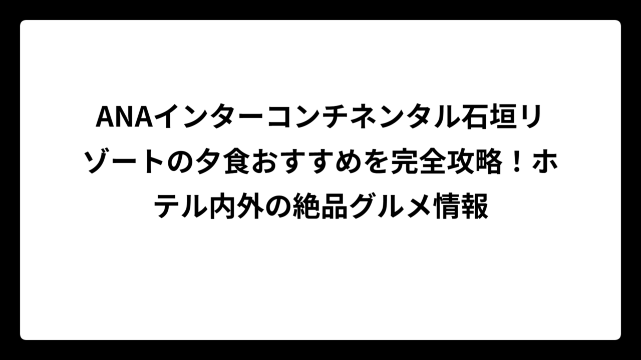 ANAインターコンチネンタル石垣リゾートの夕食おすすめを完全攻略！ホテル内外の絶品グルメ情報