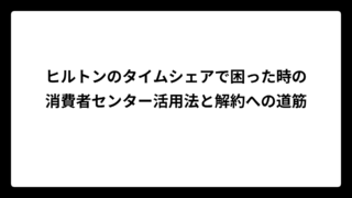 ヒルトンのタイムシェアで困った時の消費者センター活用法と解約への道筋