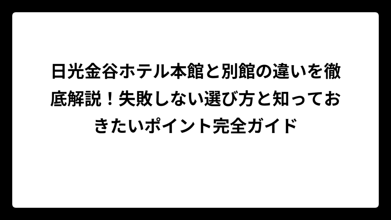 日光金谷ホテル本館と別館の違いを徹底解説！失敗しない選び方と知っておきたいポイント完全ガイド