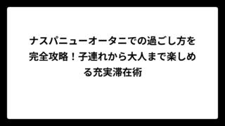 ナスパニューオータニでの過ごし方を完全攻略！子連れから大人まで楽しめる充実滞在術