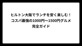 ヒルトン大阪でランチを安く楽しむ！コスパ最強の1000円～1500円グルメ完全ガイド