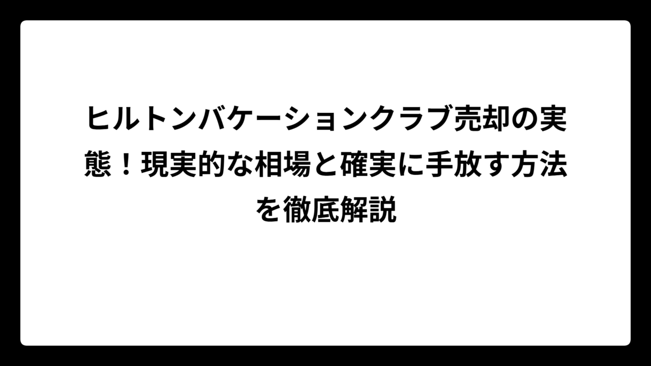 ヒルトンバケーションクラブ売却の実態！現実的な相場と確実に手放す方法を徹底解説