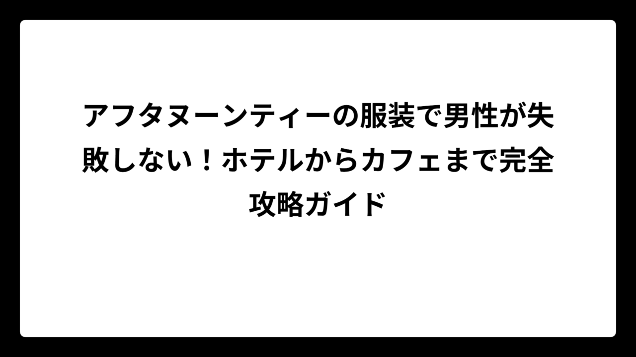 アフタヌーンティーの服装で男性が失敗しない！ホテルからカフェまで完全攻略ガイド