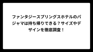 ファンタジースプリングスホテルのパジャマは持ち帰りできる？サイズやデザインを徹底調査！