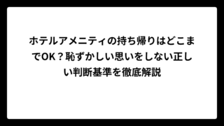 ホテルアメニティの持ち帰りはどこまでOK？恥ずかしい思いをしない正しい判断基準を徹底解説