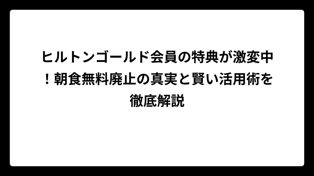 ヒルトンゴールド会員の特典が激変中！朝食無料廃止の真実と賢い活用術を徹底解説
