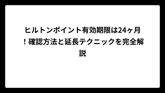 ヒルトンポイント有効期限は24ヶ月！確認方法と延長テクニックを完全解説