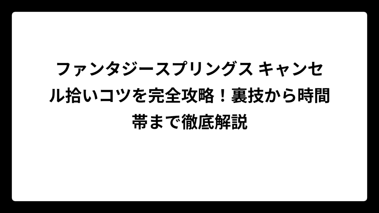 ファンタジースプリングス キャンセル拾いコツを完全攻略！裏技から時間帯まで徹底解説