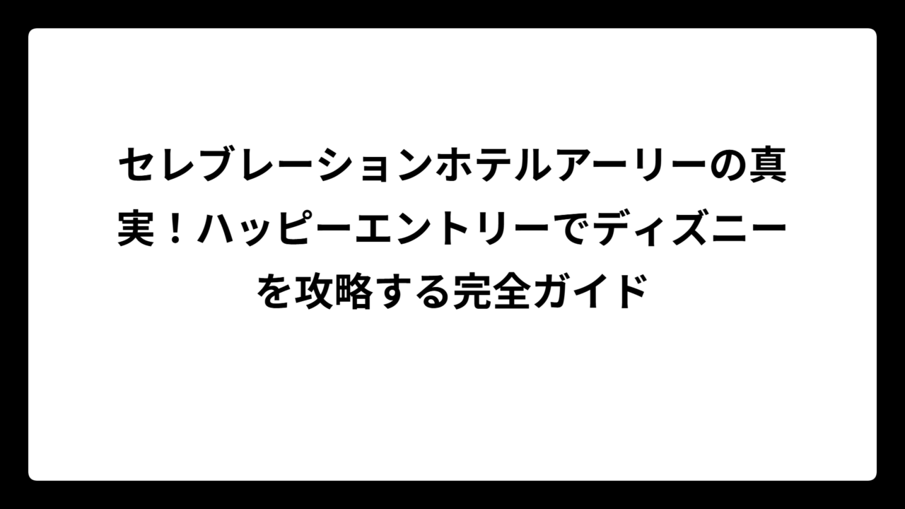 セレブレーションホテルアーリーの真実！ハッピーエントリーでディズニーを攻略する完全ガイド