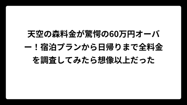 天空の森料金が驚愕の60万円オーバー！宿泊プランから日帰りまで全料金を調査してみたら想像以上だった