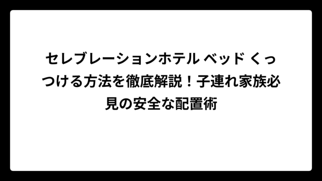 セレブレーションホテル ベッド くっつける方法を徹底解説！子連れ家族必見の安全な配置術