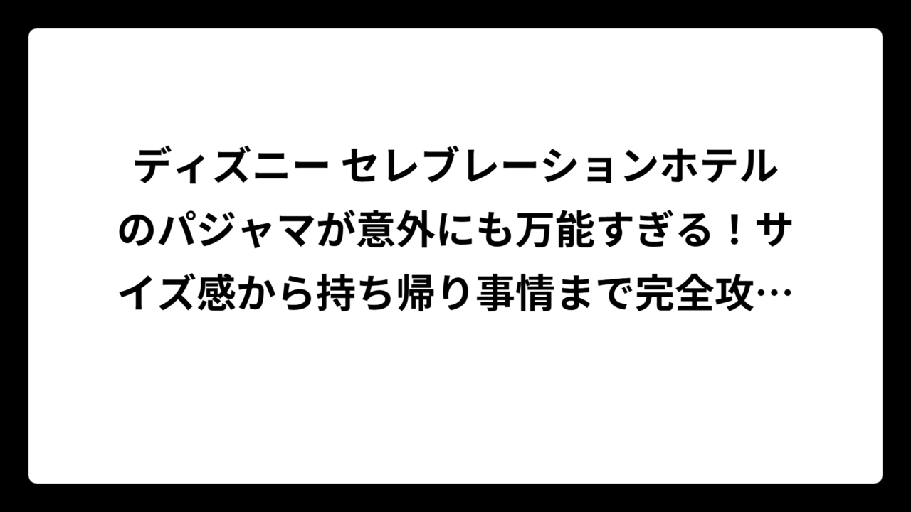 ディズニー セレブレーションホテルのパジャマが意外にも万能すぎる！サイズ感から持ち帰り事情まで完全攻略ガイド
