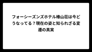 フォーシーズンズホテル椿山荘は今どうなってる？現在の姿と知られざる変遷の真実