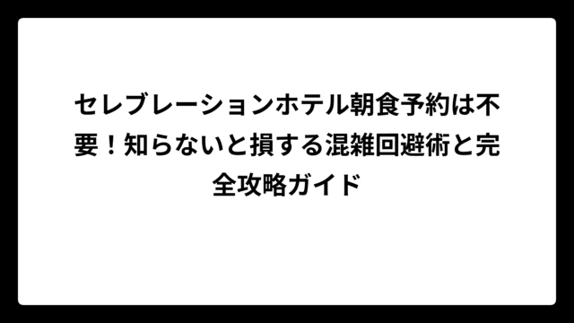 セレブレーションホテル朝食予約は不要！知らないと損する混雑回避術と完全攻略ガイド