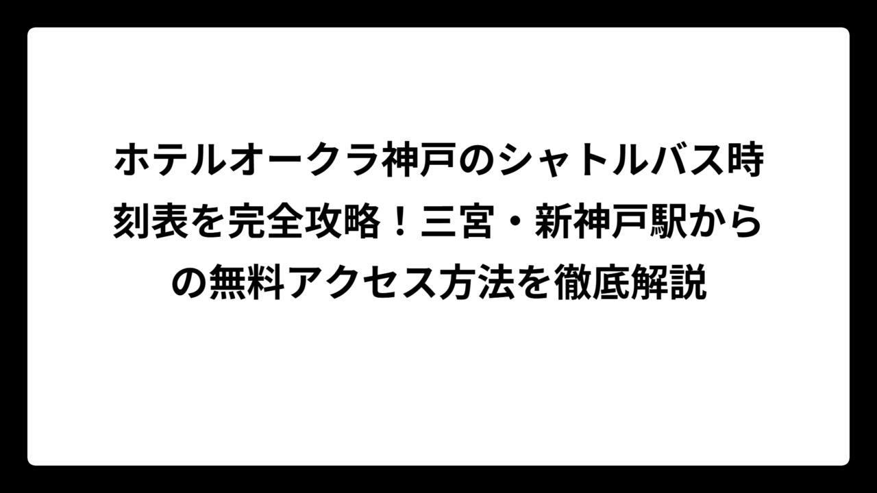 ホテルオークラ神戸のシャトルバス時刻表を完全攻略！三宮・新神戸駅からの無料アクセス方法を徹底解説