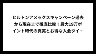 ヒルトンアメックスキャンペーン過去から現在まで徹底比較！最大19万ポイント時代の真実とお得な入会タイミング完全攻略