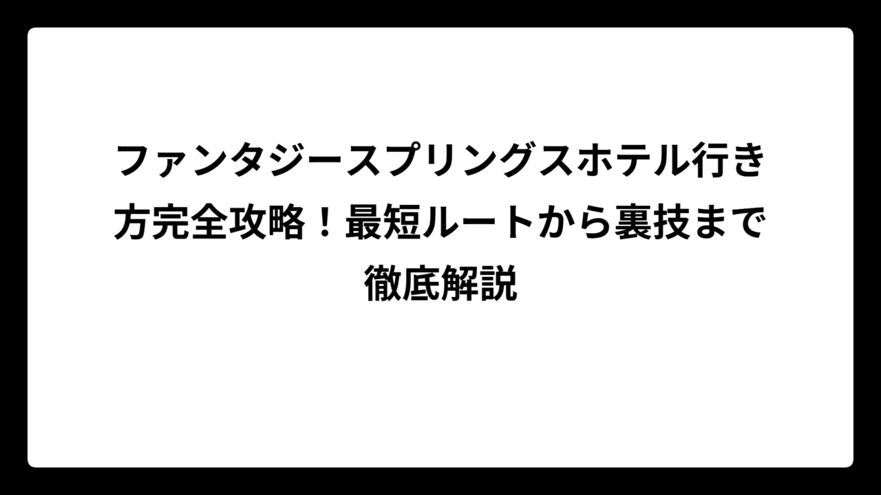 ファンタジースプリングスホテル行き方完全攻略！最短ルートから裏技まで徹底解説