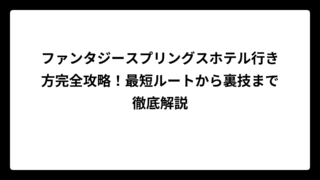 ファンタジースプリングスホテル行き方完全攻略！最短ルートから裏技まで徹底解説