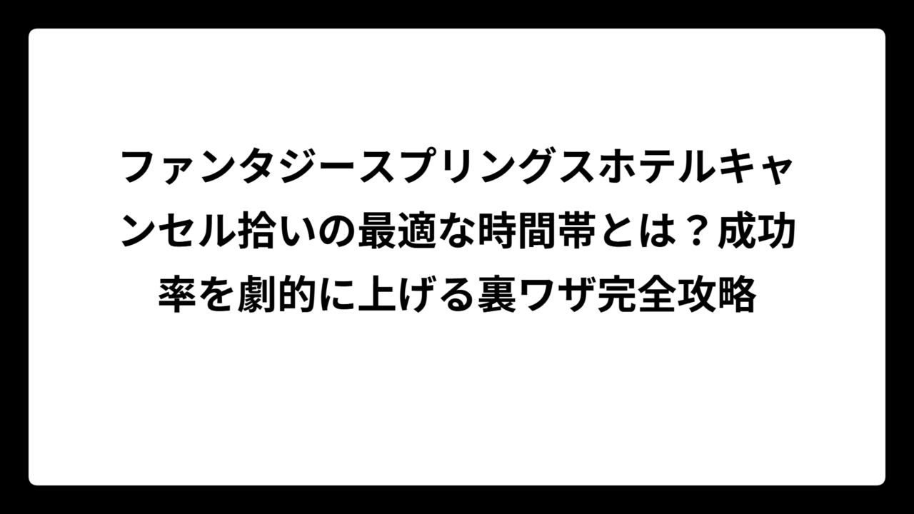 ファンタジースプリングスホテルキャンセル拾いの最適な時間帯とは？成功率を劇的に上げる裏ワザ完全攻略