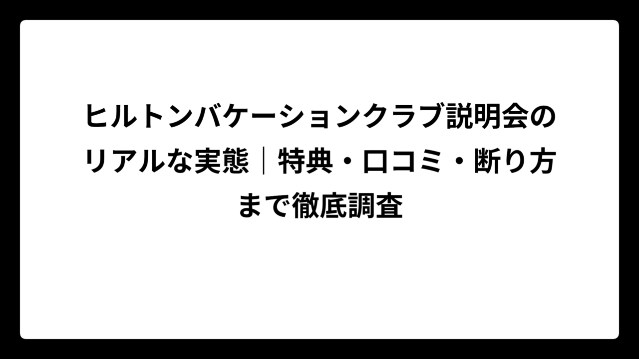 ヒルトンバケーションクラブ説明会のリアルな実態｜特典・口コミ・断り方まで徹底調査
