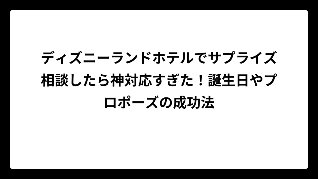 ディズニーランドホテルでサプライズ相談したら神対応すぎた！誕生日やプロポーズの成功法