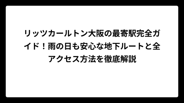 リッツカールトン大阪の最寄駅完全ガイド！雨の日も安心な地下ルートと全アクセス方法を徹底解説