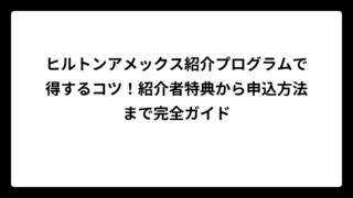 ヒルトンアメックス紹介プログラムで得するコツ！紹介者特典から申込方法まで完全ガイド