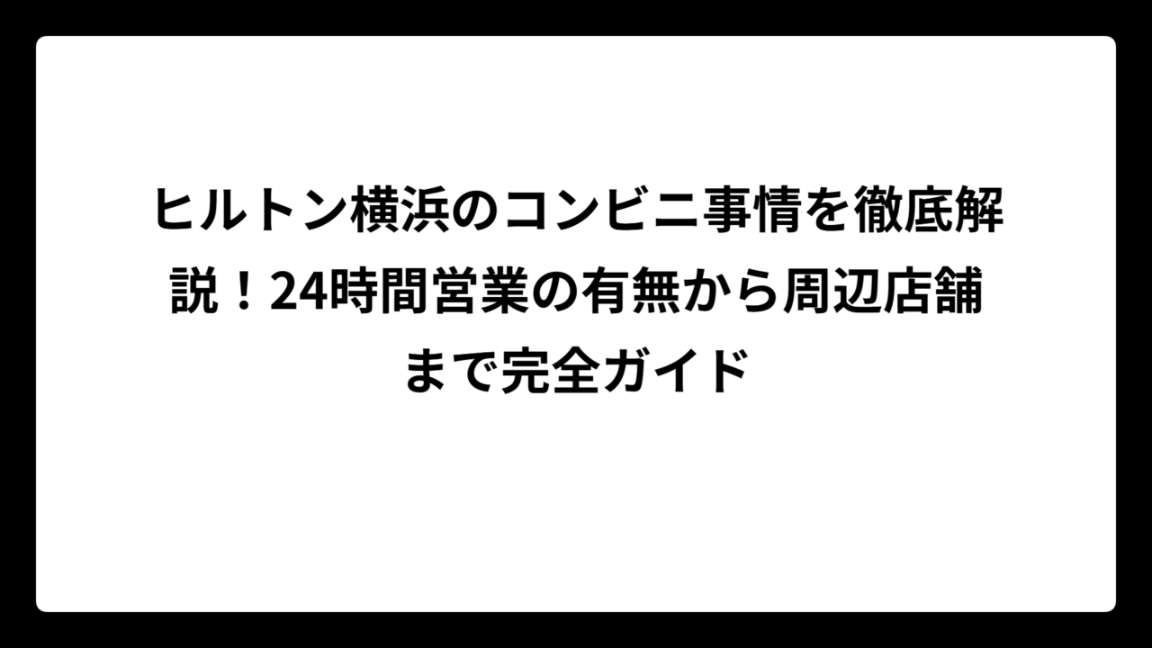 ヒルトン横浜のコンビニ事情を徹底解説！24時間営業の有無から周辺店舗まで完全ガイド