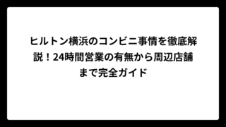 ヒルトン横浜のコンビニ事情を徹底解説！24時間営業の有無から周辺店舗まで完全ガイド