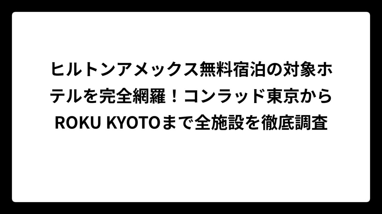 ヒルトンアメックス無料宿泊の対象ホテルを完全網羅！コンラッド東京からROKU KYOTOまで全施設を徹底調査