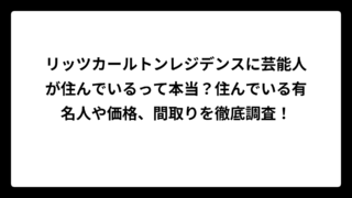 リッツカールトンレジデンスに芸能人が住んでいるって本当？住んでいる有名人や価格、間取りを徹底調査！