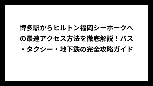 博多駅からヒルトン福岡シーホークへの最速アクセス方法を徹底解説！バス・タクシー・地下鉄の完全攻略ガイド