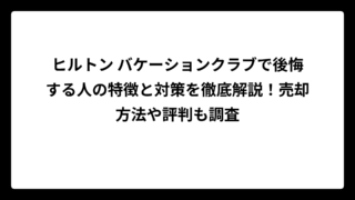 ヒルトン バケーションクラブで後悔する人の特徴と対策を徹底解説！売却方法や評判も調査