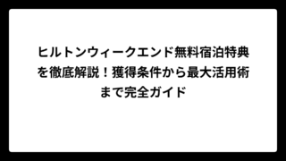 ヒルトンウィークエンド無料宿泊特典を徹底解説！獲得条件から最大活用術まで完全ガイド