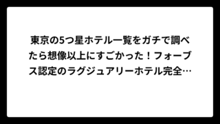 東京の5つ星ホテル一覧をガチで調べたら想像以上にすごかった！フォーブス認定のラグジュアリーホテル完全ガイド