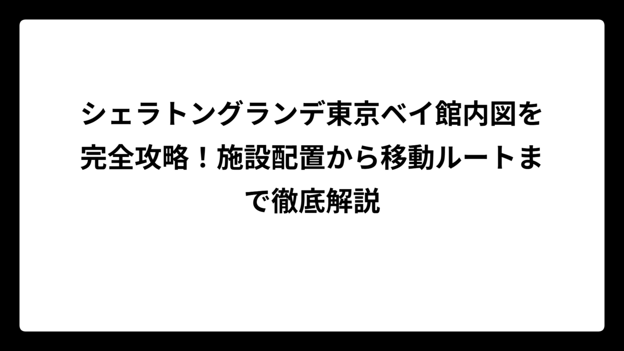 シェラトングランデ東京ベイ館内図を完全攻略！施設配置から移動ルートまで徹底解説