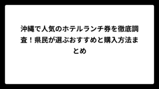 沖縄で人気のホテルランチ券を徹底調査！県民が選ぶおすすめと購入方法まとめ