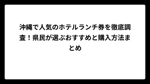 沖縄で人気のホテルランチ券を徹底調査！県民が選ぶおすすめと購入方法まとめ