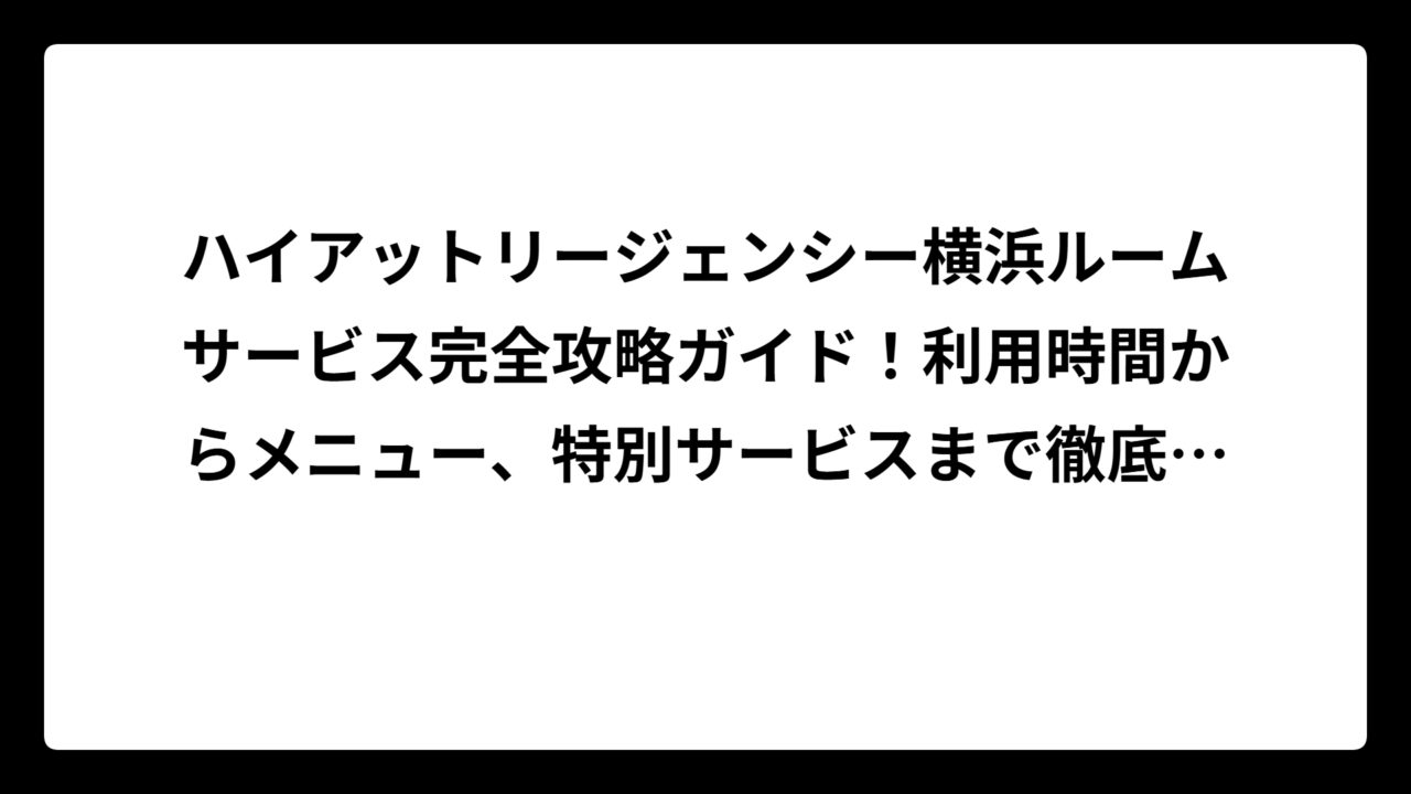 ハイアットリージェンシー横浜ルームサービス完全攻略ガイド！利用時間からメニュー、特別サービスまで徹底解説