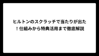 ヒルトンのスクラッチで当たりが出た！仕組みから特典活用まで徹底解説