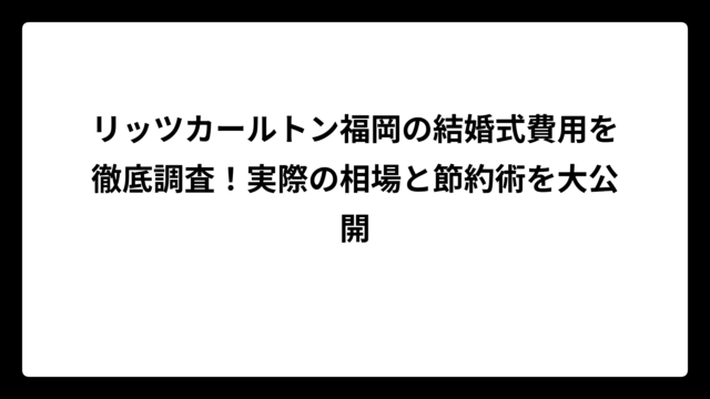 リッツカールトン福岡の結婚式費用を徹底調査！実際の相場と節約術を大公開