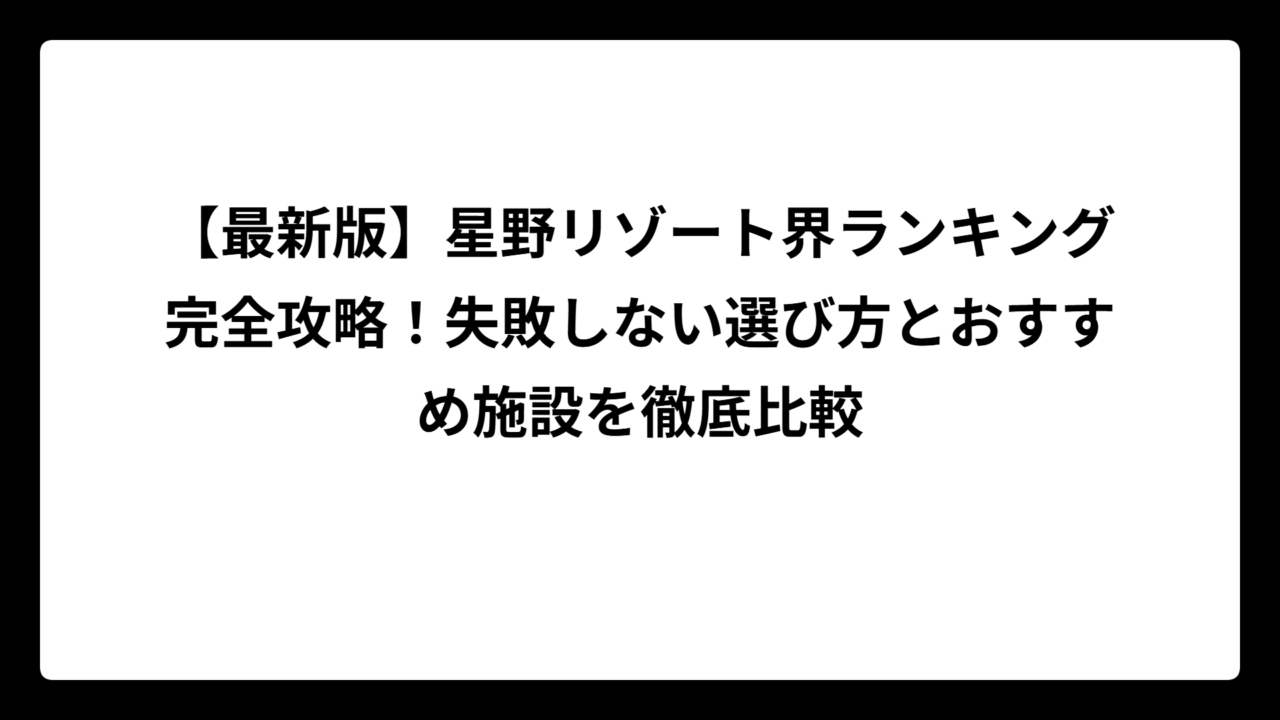 【最新版】星野リゾート界ランキング完全攻略！失敗しない選び方とおすすめ施設を徹底比較