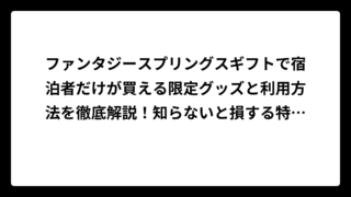 ファンタジースプリングスギフトで宿泊者だけが買える限定グッズと利用方法を徹底解説！知らないと損する特典情報