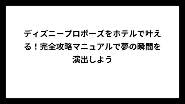 ディズニープロポーズをホテルで叶える！完全攻略マニュアルで夢の瞬間を演出しよう
