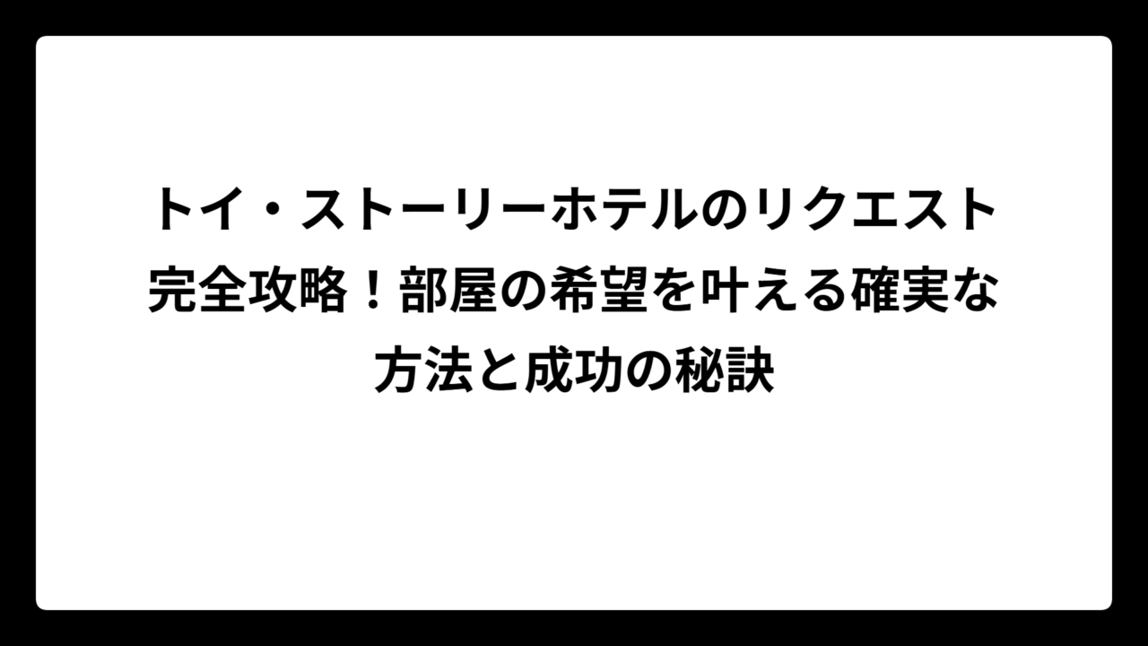 トイ・ストーリーホテルのリクエスト完全攻略！部屋の希望を叶える確実な方法と成功の秘訣